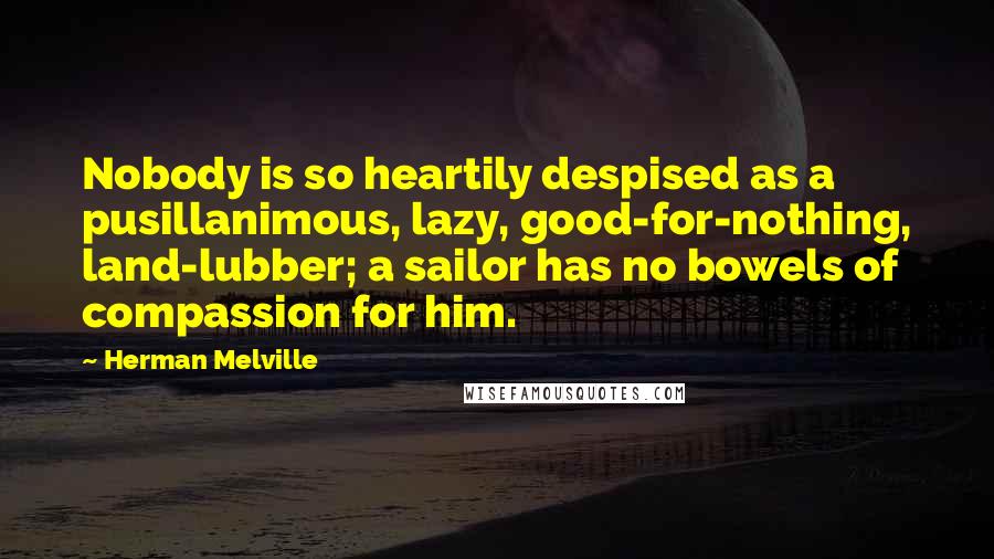 Herman Melville Quotes: Nobody is so heartily despised as a pusillanimous, lazy, good-for-nothing, land-lubber; a sailor has no bowels of compassion for him.
