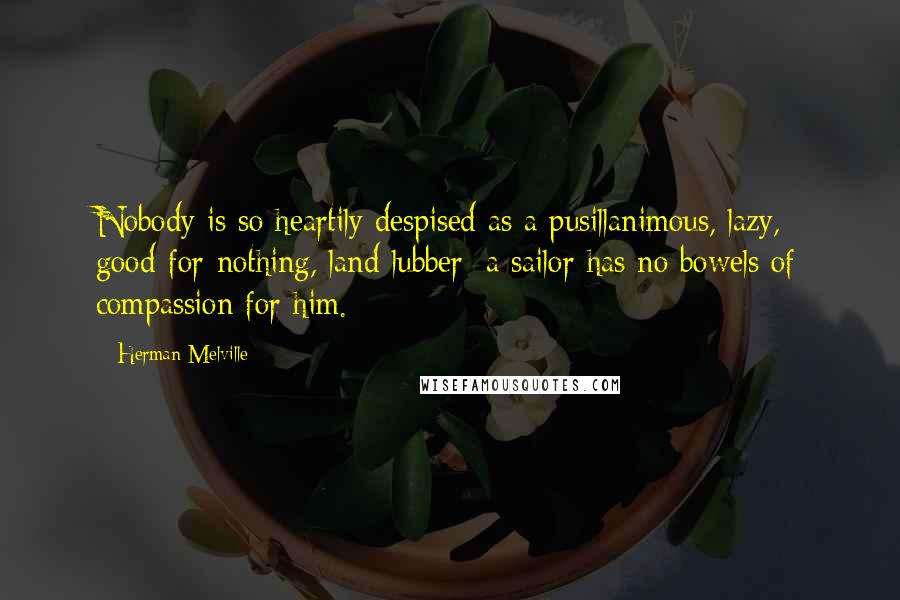 Herman Melville Quotes: Nobody is so heartily despised as a pusillanimous, lazy, good-for-nothing, land-lubber; a sailor has no bowels of compassion for him.