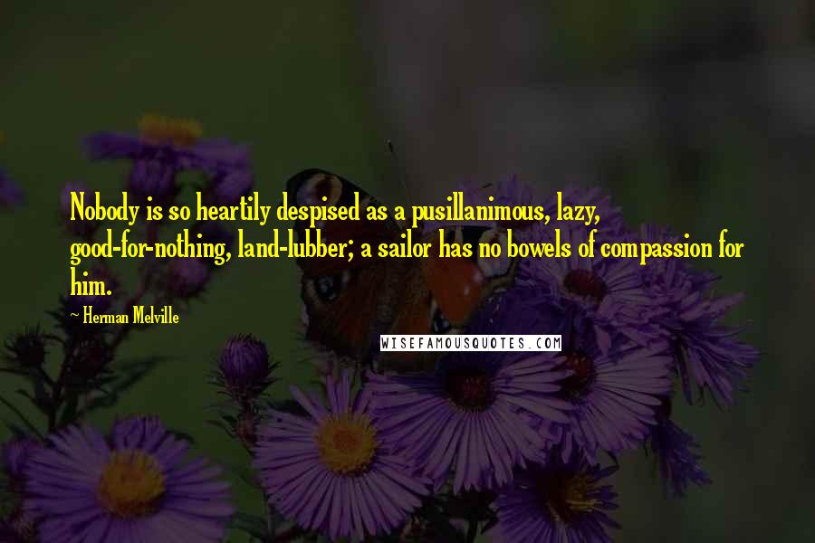 Herman Melville Quotes: Nobody is so heartily despised as a pusillanimous, lazy, good-for-nothing, land-lubber; a sailor has no bowels of compassion for him.