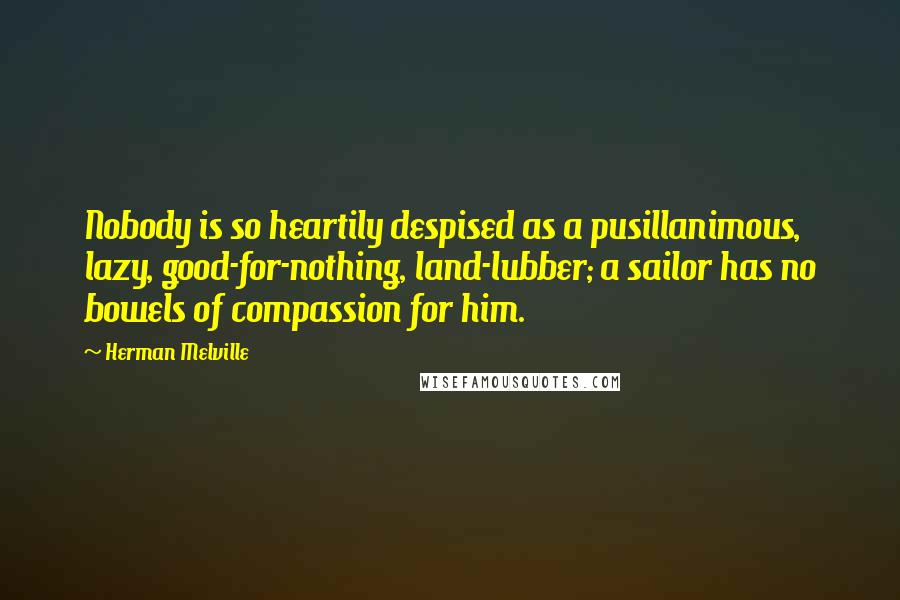Herman Melville Quotes: Nobody is so heartily despised as a pusillanimous, lazy, good-for-nothing, land-lubber; a sailor has no bowels of compassion for him.