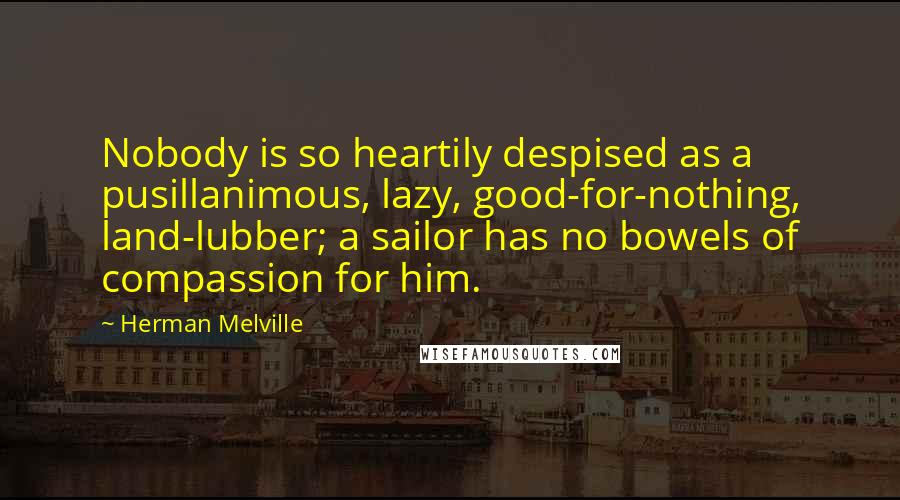 Herman Melville Quotes: Nobody is so heartily despised as a pusillanimous, lazy, good-for-nothing, land-lubber; a sailor has no bowels of compassion for him.