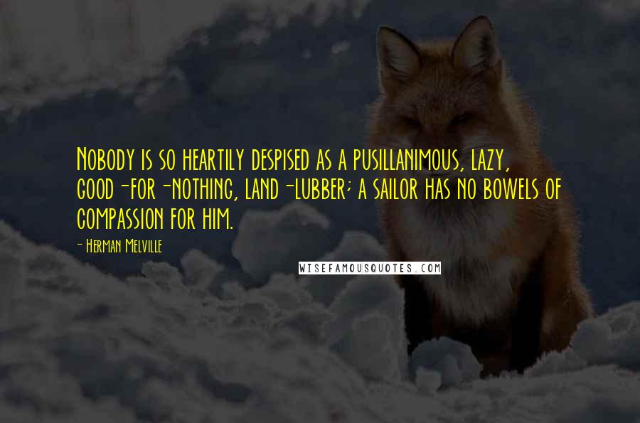 Herman Melville Quotes: Nobody is so heartily despised as a pusillanimous, lazy, good-for-nothing, land-lubber; a sailor has no bowels of compassion for him.