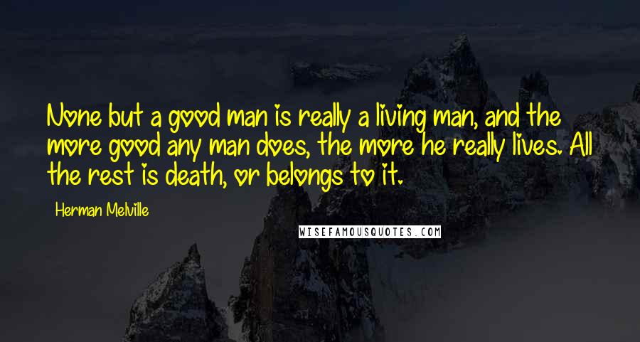 Herman Melville Quotes: None but a good man is really a living man, and the more good any man does, the more he really lives. All the rest is death, or belongs to it.