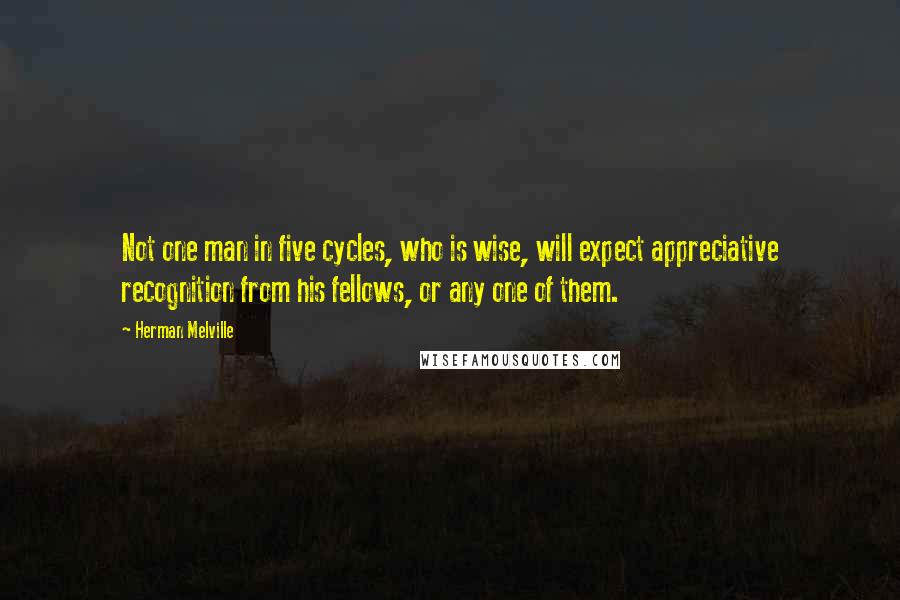 Herman Melville Quotes: Not one man in five cycles, who is wise, will expect appreciative recognition from his fellows, or any one of them.