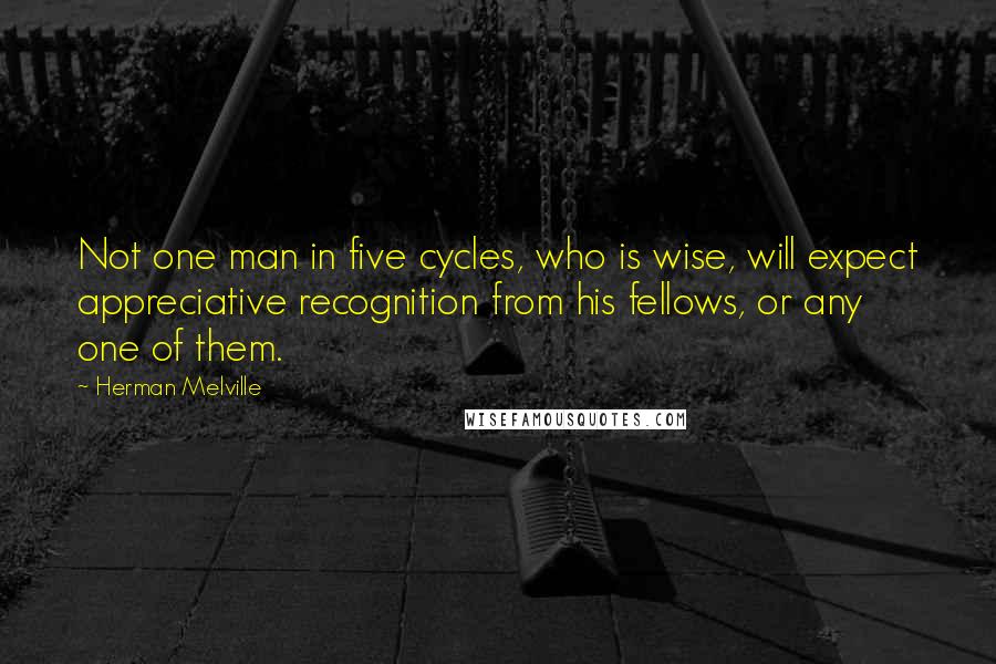 Herman Melville Quotes: Not one man in five cycles, who is wise, will expect appreciative recognition from his fellows, or any one of them.