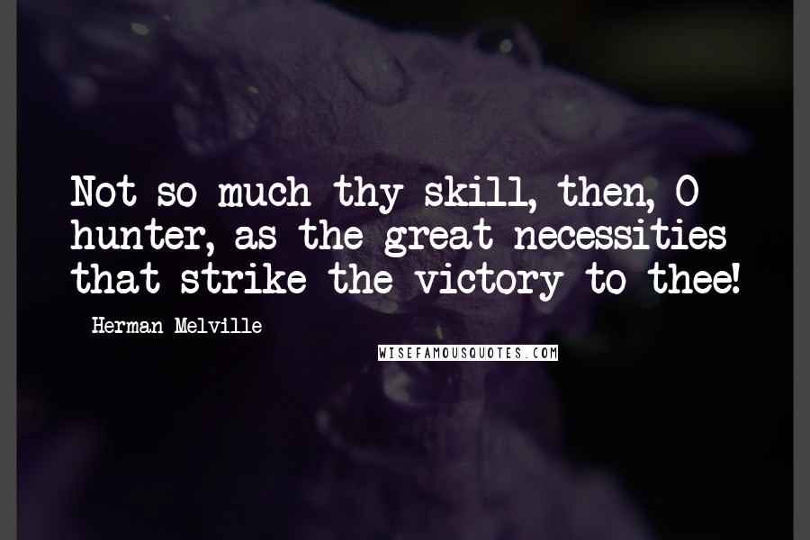 Herman Melville Quotes: Not so much thy skill, then, O hunter, as the great necessities that strike the victory to thee!