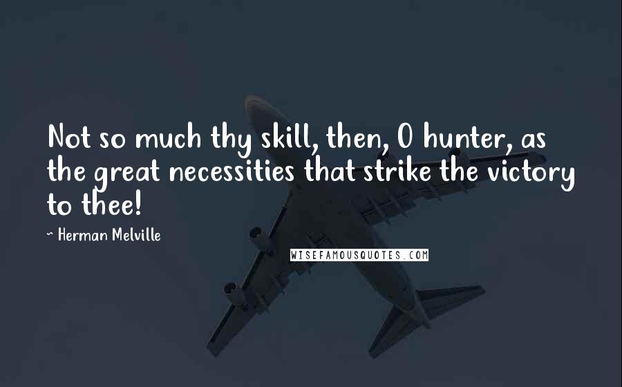 Herman Melville Quotes: Not so much thy skill, then, O hunter, as the great necessities that strike the victory to thee!