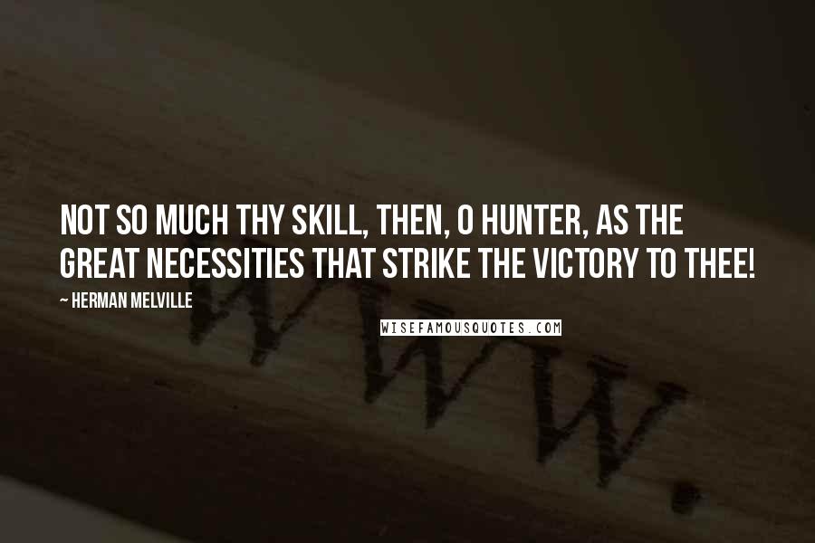 Herman Melville Quotes: Not so much thy skill, then, O hunter, as the great necessities that strike the victory to thee!