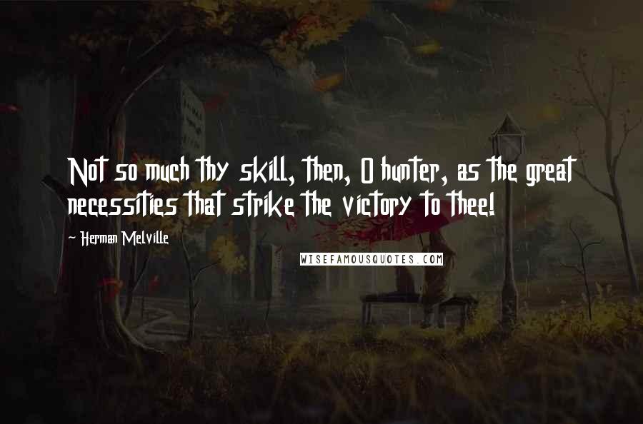 Herman Melville Quotes: Not so much thy skill, then, O hunter, as the great necessities that strike the victory to thee!