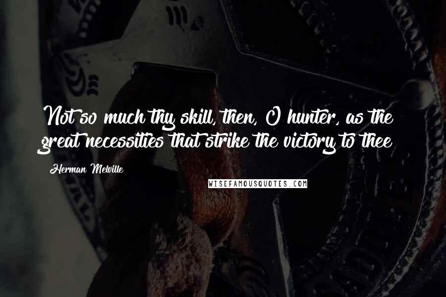 Herman Melville Quotes: Not so much thy skill, then, O hunter, as the great necessities that strike the victory to thee!