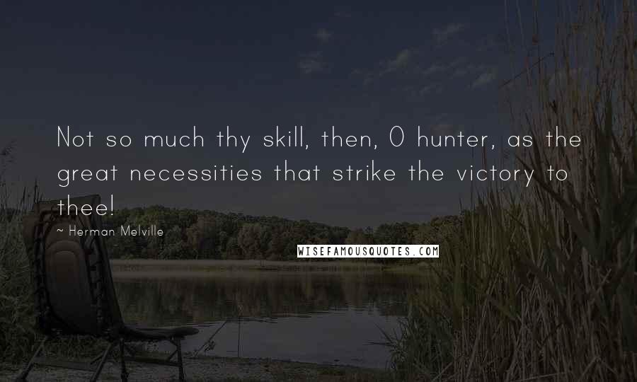 Herman Melville Quotes: Not so much thy skill, then, O hunter, as the great necessities that strike the victory to thee!
