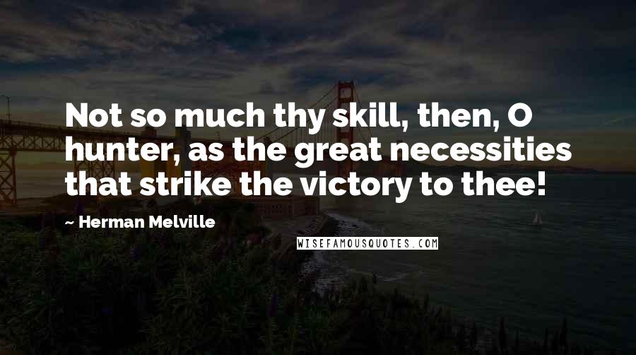 Herman Melville Quotes: Not so much thy skill, then, O hunter, as the great necessities that strike the victory to thee!