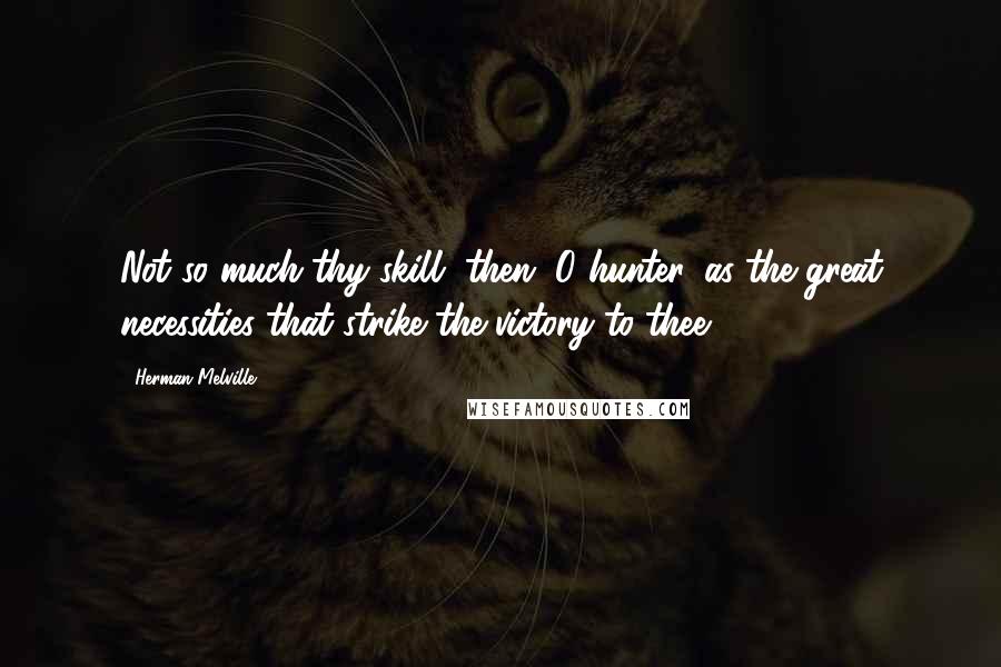 Herman Melville Quotes: Not so much thy skill, then, O hunter, as the great necessities that strike the victory to thee!