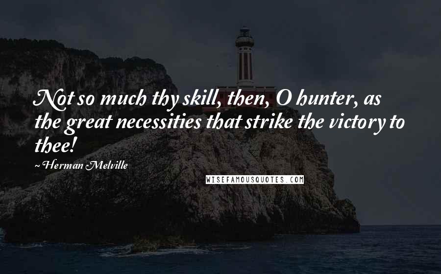 Herman Melville Quotes: Not so much thy skill, then, O hunter, as the great necessities that strike the victory to thee!