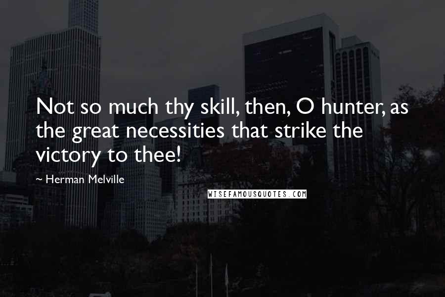 Herman Melville Quotes: Not so much thy skill, then, O hunter, as the great necessities that strike the victory to thee!