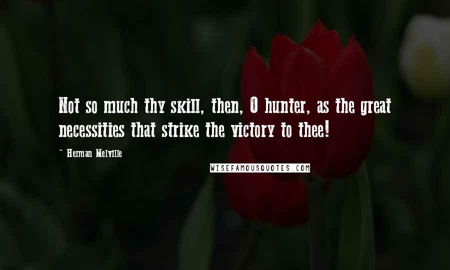 Herman Melville Quotes: Not so much thy skill, then, O hunter, as the great necessities that strike the victory to thee!