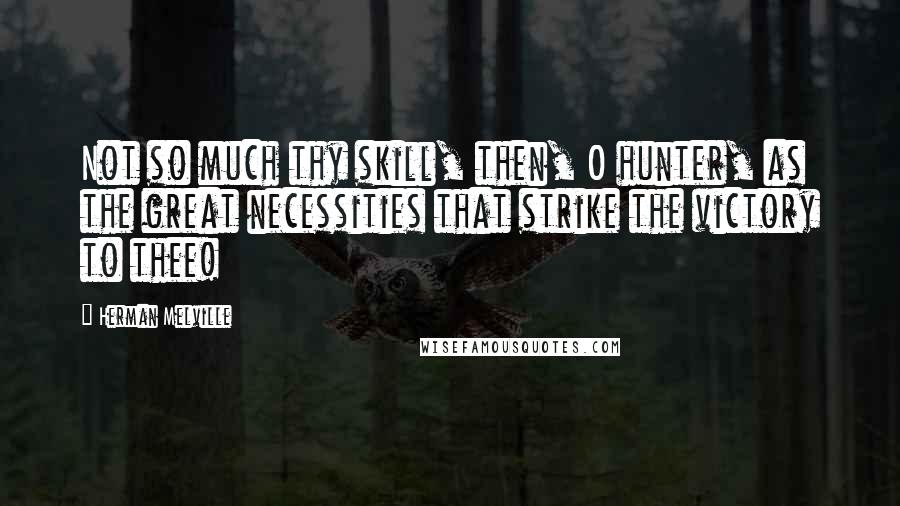 Herman Melville Quotes: Not so much thy skill, then, O hunter, as the great necessities that strike the victory to thee!