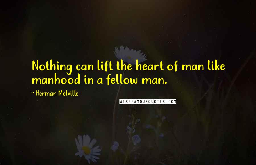 Herman Melville Quotes: Nothing can lift the heart of man like manhood in a fellow man.