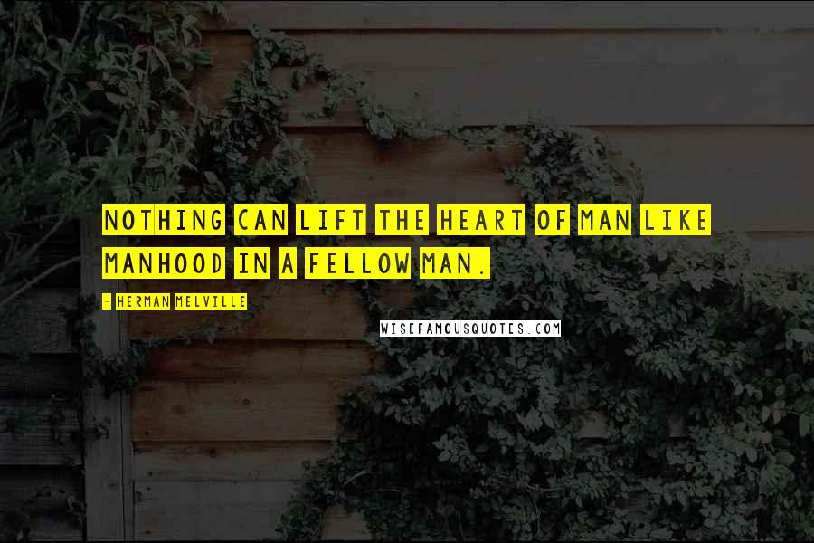 Herman Melville Quotes: Nothing can lift the heart of man like manhood in a fellow man.