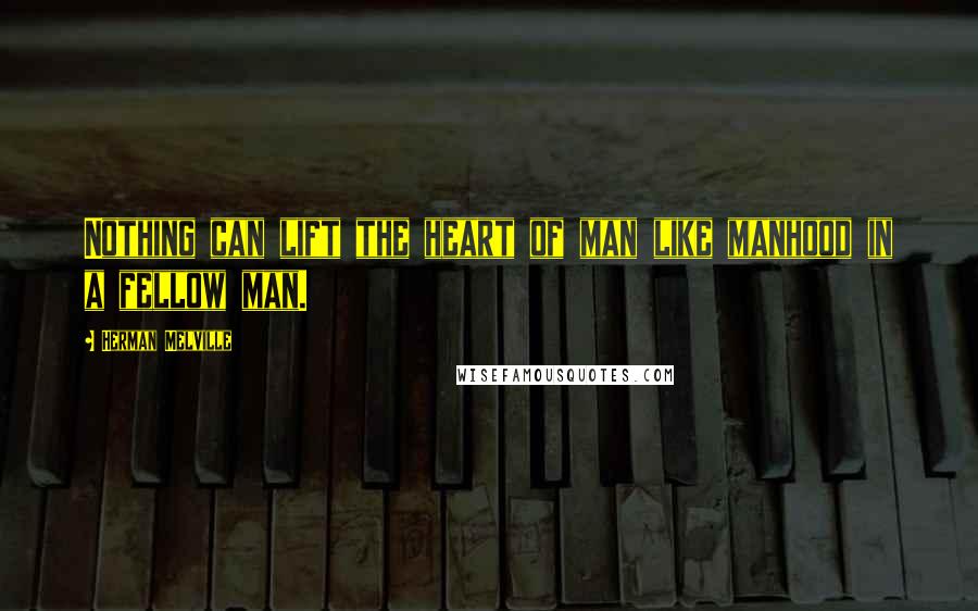 Herman Melville Quotes: Nothing can lift the heart of man like manhood in a fellow man.