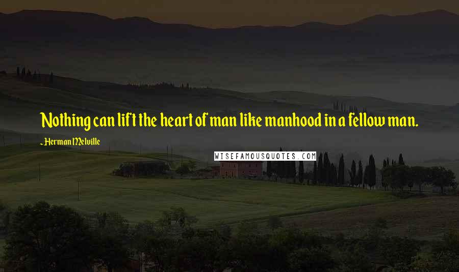 Herman Melville Quotes: Nothing can lift the heart of man like manhood in a fellow man.