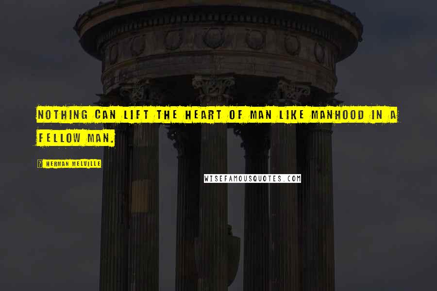 Herman Melville Quotes: Nothing can lift the heart of man like manhood in a fellow man.