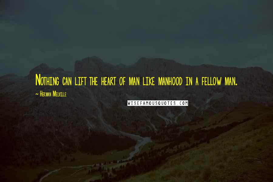 Herman Melville Quotes: Nothing can lift the heart of man like manhood in a fellow man.
