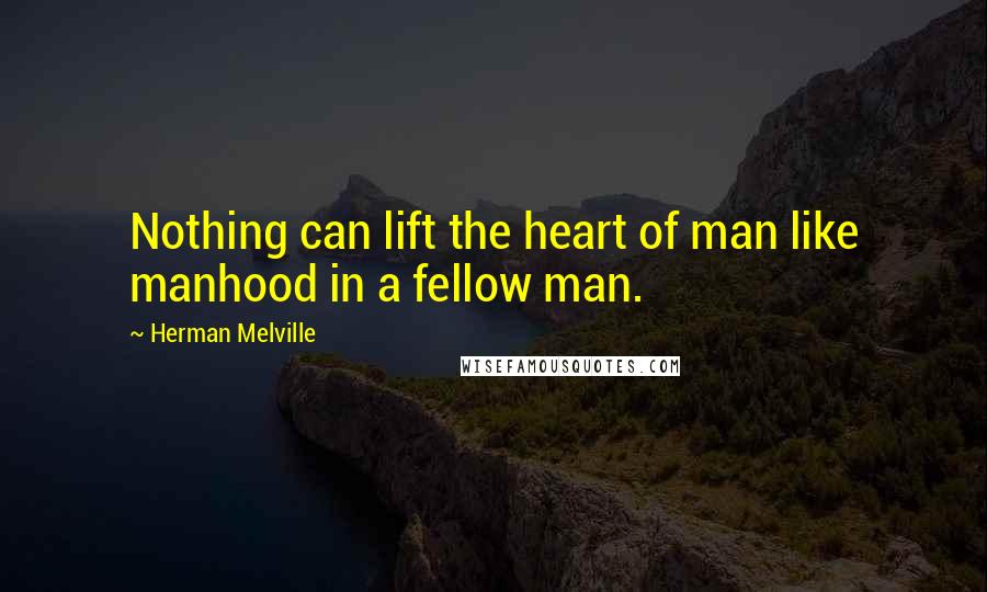 Herman Melville Quotes: Nothing can lift the heart of man like manhood in a fellow man.