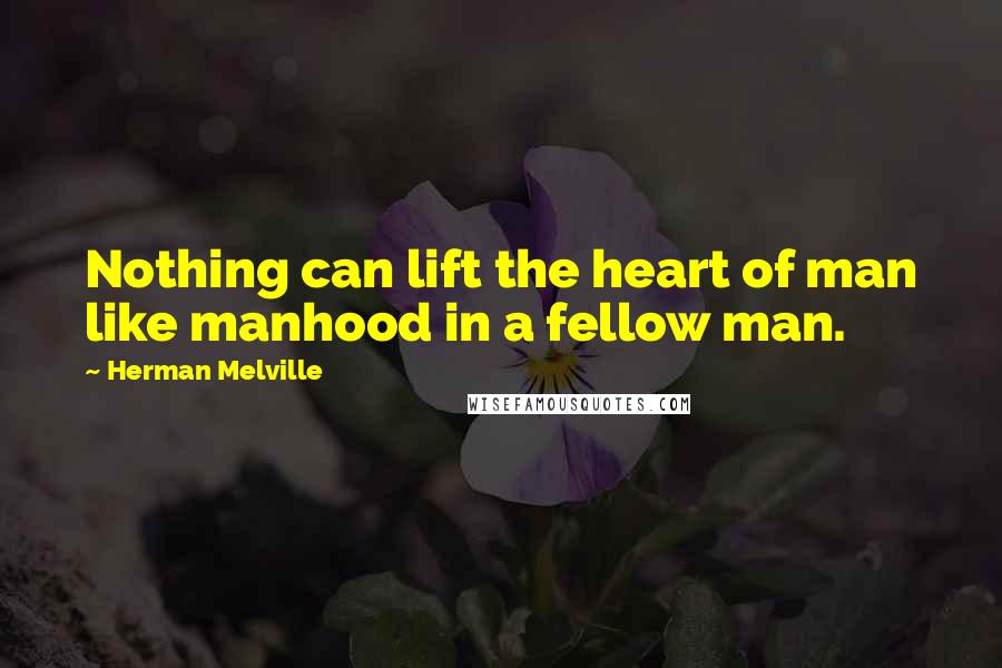 Herman Melville Quotes: Nothing can lift the heart of man like manhood in a fellow man.