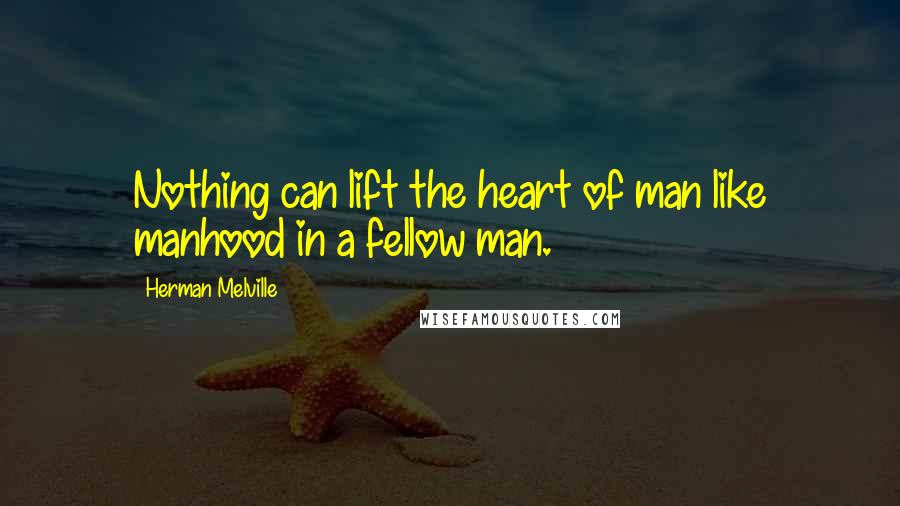Herman Melville Quotes: Nothing can lift the heart of man like manhood in a fellow man.