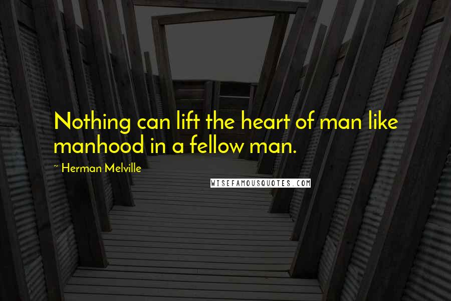 Herman Melville Quotes: Nothing can lift the heart of man like manhood in a fellow man.