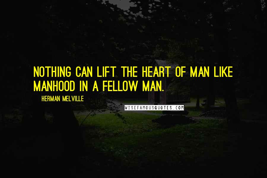 Herman Melville Quotes: Nothing can lift the heart of man like manhood in a fellow man.