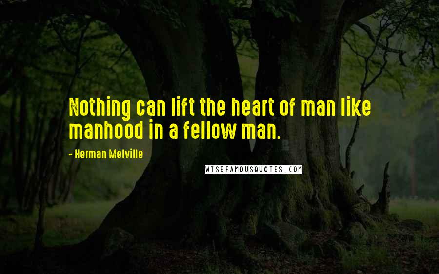 Herman Melville Quotes: Nothing can lift the heart of man like manhood in a fellow man.