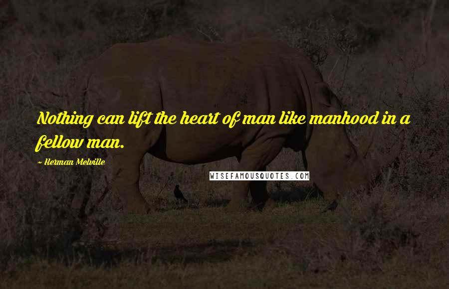 Herman Melville Quotes: Nothing can lift the heart of man like manhood in a fellow man.