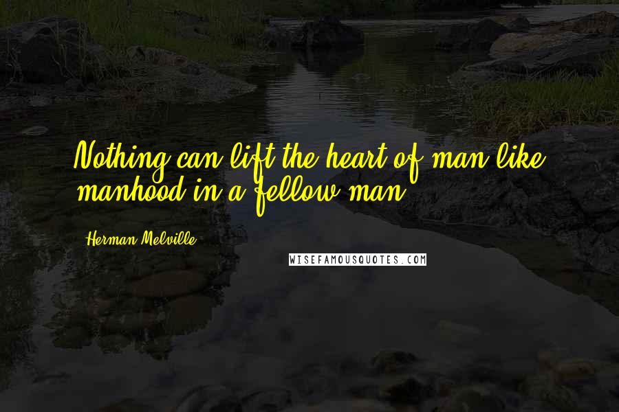 Herman Melville Quotes: Nothing can lift the heart of man like manhood in a fellow man.