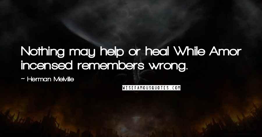 Herman Melville Quotes: Nothing may help or heal While Amor incensed remembers wrong.