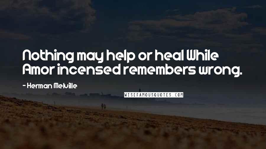 Herman Melville Quotes: Nothing may help or heal While Amor incensed remembers wrong.