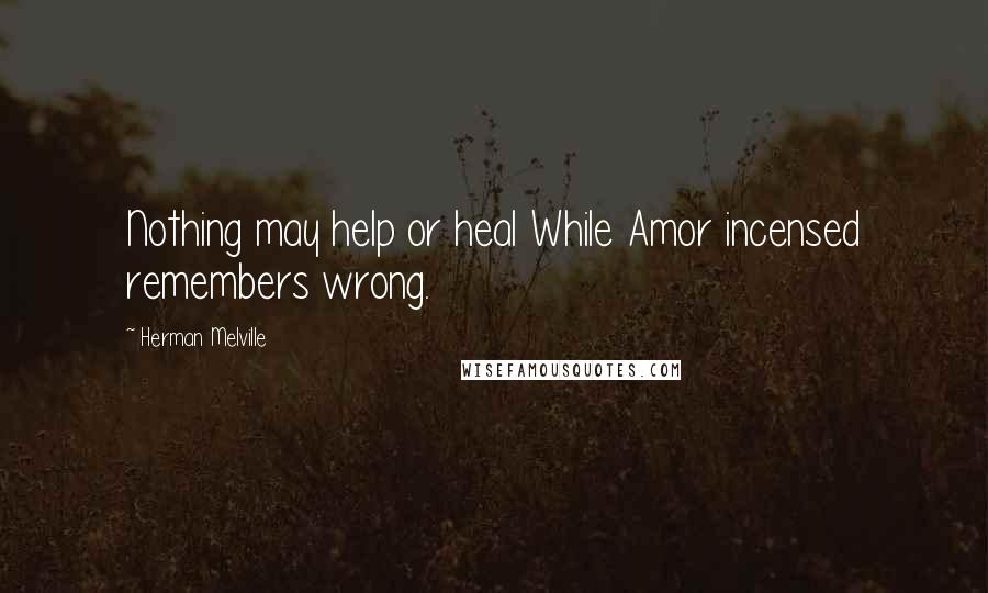 Herman Melville Quotes: Nothing may help or heal While Amor incensed remembers wrong.