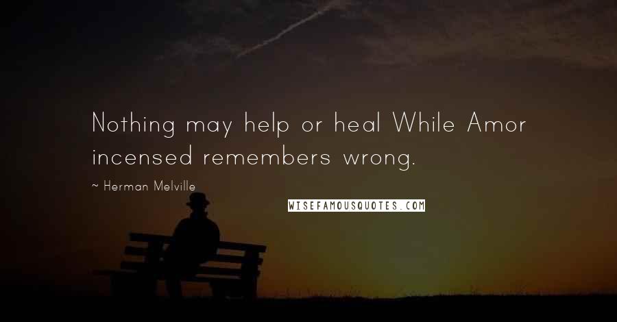 Herman Melville Quotes: Nothing may help or heal While Amor incensed remembers wrong.