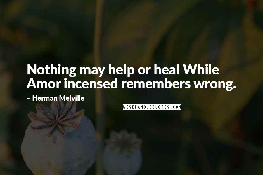 Herman Melville Quotes: Nothing may help or heal While Amor incensed remembers wrong.