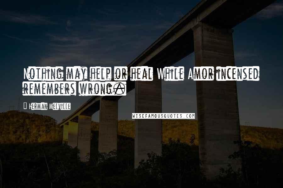 Herman Melville Quotes: Nothing may help or heal While Amor incensed remembers wrong.