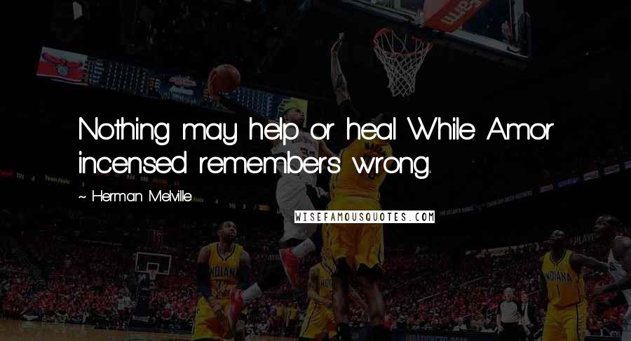 Herman Melville Quotes: Nothing may help or heal While Amor incensed remembers wrong.