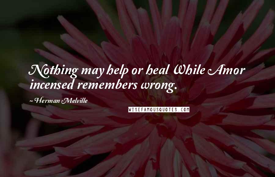 Herman Melville Quotes: Nothing may help or heal While Amor incensed remembers wrong.