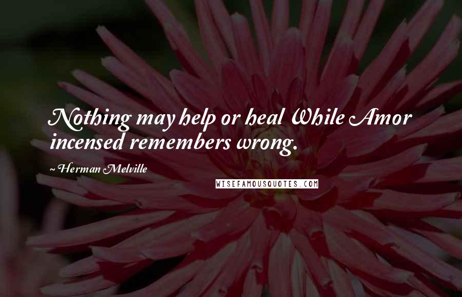 Herman Melville Quotes: Nothing may help or heal While Amor incensed remembers wrong.