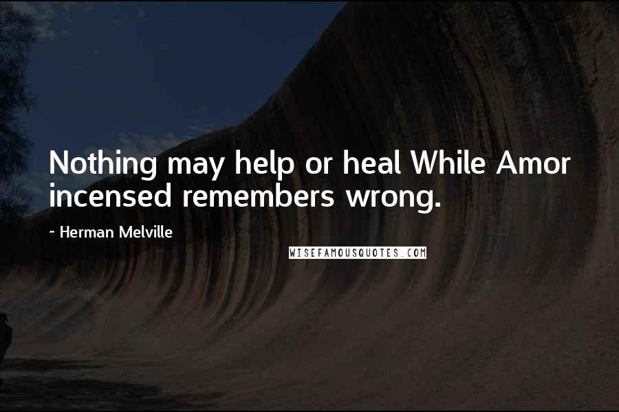 Herman Melville Quotes: Nothing may help or heal While Amor incensed remembers wrong.