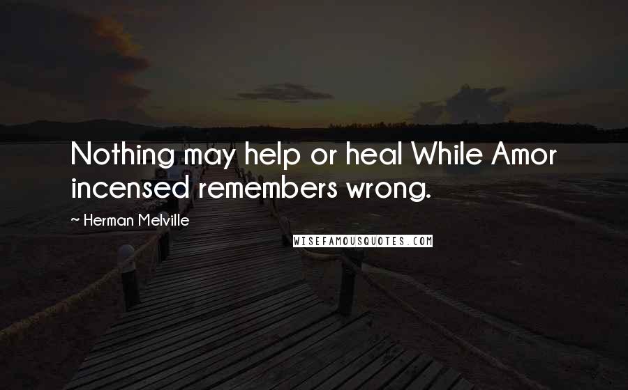 Herman Melville Quotes: Nothing may help or heal While Amor incensed remembers wrong.