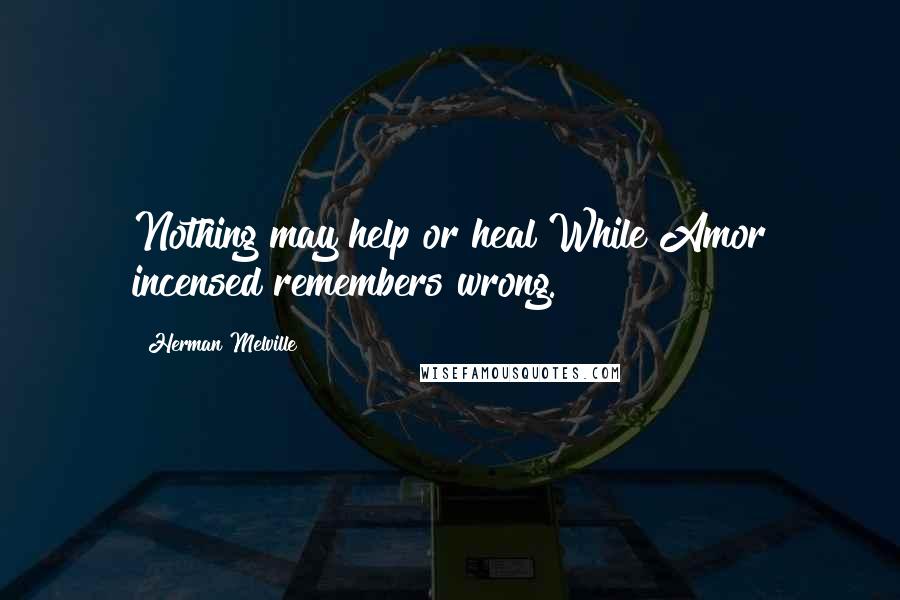 Herman Melville Quotes: Nothing may help or heal While Amor incensed remembers wrong.