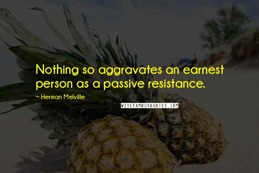 Herman Melville Quotes: Nothing so aggravates an earnest person as a passive resistance.