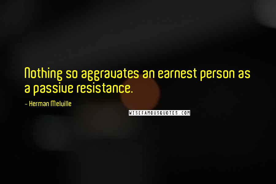 Herman Melville Quotes: Nothing so aggravates an earnest person as a passive resistance.