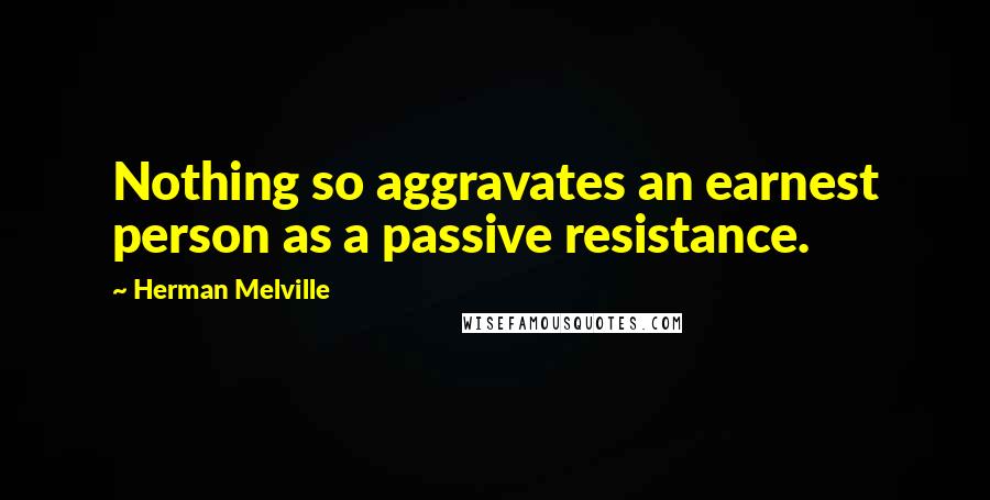 Herman Melville Quotes: Nothing so aggravates an earnest person as a passive resistance.